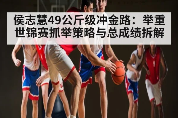 侯志慧49公斤级冲金路：举重世锦赛抓举策略与总成绩拆解