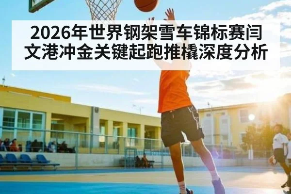 2026年世界钢架雪车锦标赛闫文港冲金关键起跑推橇深度分析