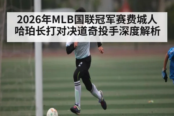 2026年MLB国联冠军赛费城人哈珀长打对决道奇投手深度解析